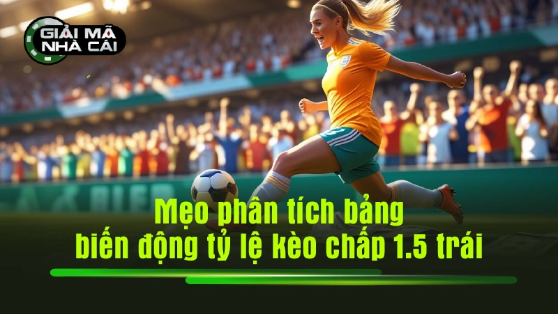 Mẹo phân tích bảng biến động tỷ lệ kèo chấp 1.5 trái